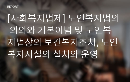 [사회복지법제] 노인복지법의 의의와 기본이념 및 노인복지법상의 보건복지조치, 노인복지시설의 설치와 운영