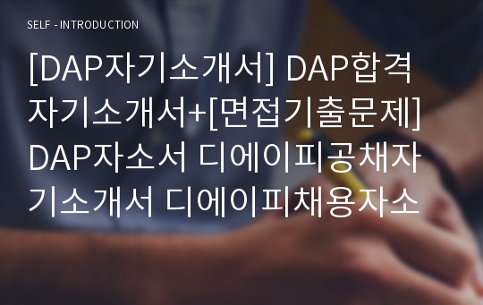 [DAP자기소개서] DAP합격자기소개서+[면접기출문제] DAP자소서 디에이피공채자기소개서 디에이피채용자소서