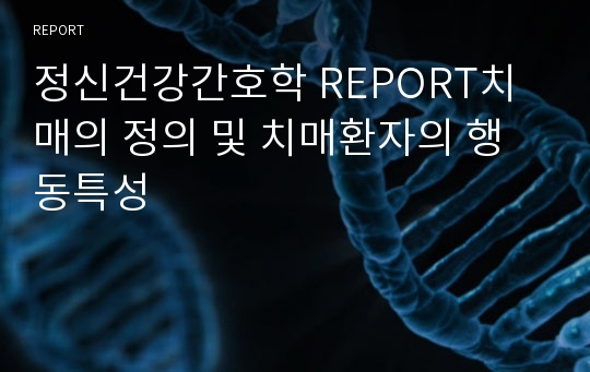 정신건강간호학 REPORT치매의 정의 및 치매환자의 행동특성