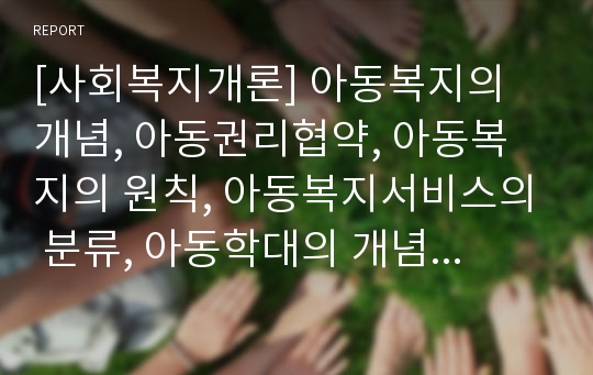 [사회복지개론] 아동복지의 개념, 아동권리협약, 아동복지의 원칙, 아동복지서비스의 분류, 아동학대의 개념과 유형, 아동학대의 원인과 결과, 아동학대의 실태