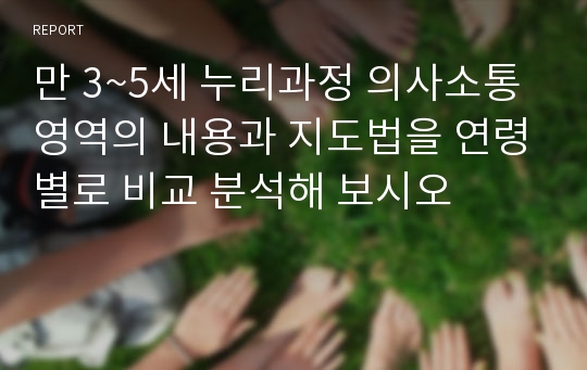 만 3~5세 누리과정 의사소통영역의 내용과 지도법을 연령별로 비교 분석해 보시오