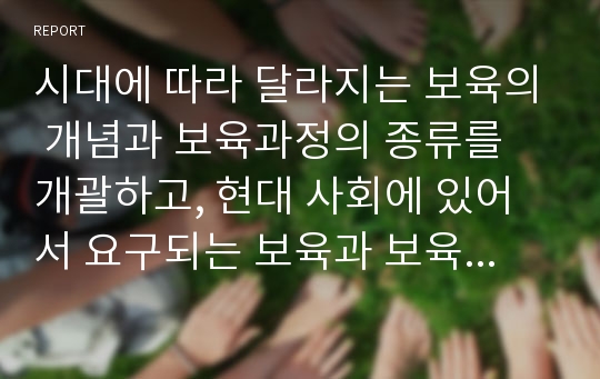 시대에 따라 달라지는 보육의 개념과 보육과정의 종류를 개괄하고, 현대 사회에 있어서 요구되는 보육과 보육과정은 무엇인지에 대한 자신의 생각을 논하시오