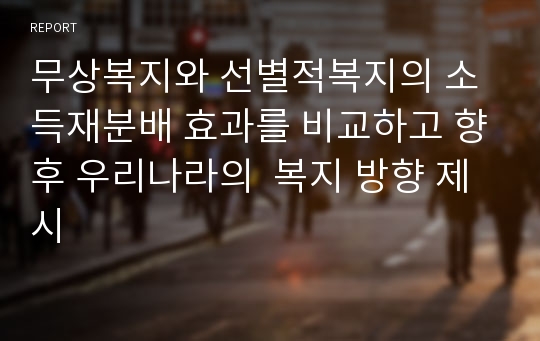 무상복지와 선별적복지의 소득재분배 효과를 비교하고 향후 우리나라의  복지 방향 제시