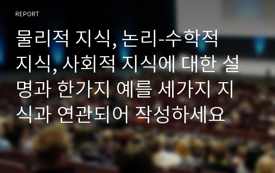 물리적 지식, 논리‑수학적 지식, 사회적 지식에 대한 설명과 한가지 예를 세가지 지식과 연관되어 작성하세요