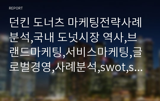 던킨 도너츠 마케팅전략사례분석,국내 도넛시장 역사,브랜드마케팅,서비스마케팅,글로벌경영,사례분석,swot,stp,4p