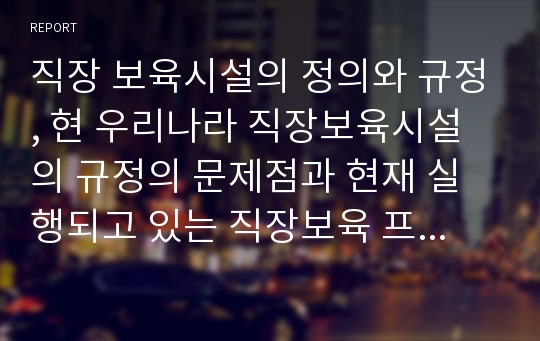 직장 보육시설의 정의와 규정, 현 우리나라 직장보육시설의 규정의 문제점과 현재 실행되고 있는 직장보육 프로그램의 장단점을 적고 앞으로 직장보육시설이 나아가야 할 방향에 대해서 논하시오