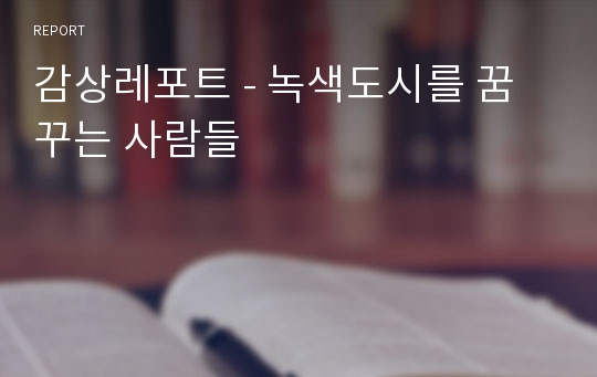 감상레포트 - 녹색도시를 꿈꾸는 사람들