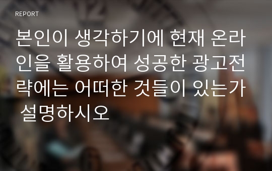 본인이 생각하기에 현재 온라인을 활용하여 성공한 광고전략에는 어떠한 것들이 있는가 설명하시오