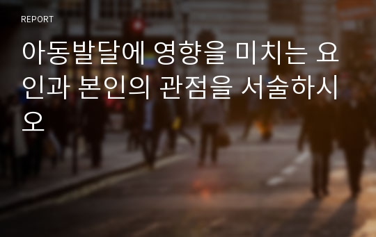 아동발달에 영향을 미치는 요인과 본인의 관점을 서술하시오