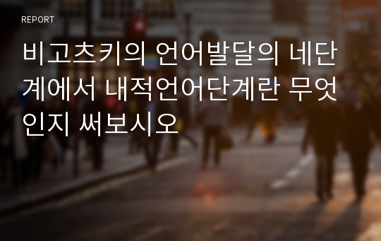 비고츠키의 언어발달의 네단계에서 내적언어단계란 무엇인지 써보시오