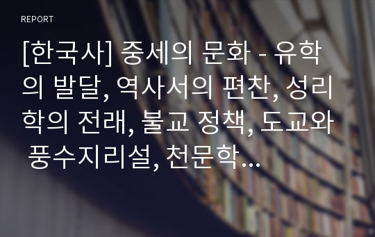 [한국사] 중세의 문화 - 유학의 발달, 역사서의 편찬, 성리학의 전래, 불교 정책, 도교와 풍수지리설, 천문학과 의학, 인쇄술 발달, 농업기술의 발달, 화학 무기제조, 조선기술