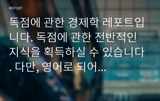 독점에 관한 경제학 레포트입니다. 독점에 관한 전반적인 지식을 획득하실 수 있습니다. 다만, 영어로 되어 있습니다.