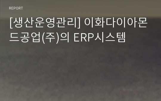 [생산운영관리] 이화다이아몬드공업(주)의 ERP시스템