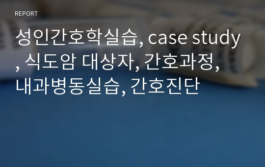 성인간호학실습, case study, 식도암 대상자, 간호과정, 내과병동실습, 간호진단