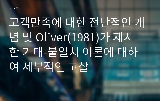 고객만족에 대한 전반적인 개념 및 Oliver(1981)가 제시한 기대-불일치 이론에 대하여 세부적인 고찰