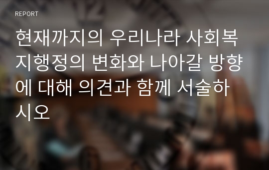 현재까지의 우리나라 사회복지행정의 변화와 나아갈 방향에 대해 의견과 함께 서술하시오