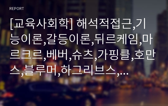 [교육사회학] 해석적접근,기능이론,갈등이론,뒤르케임,마르크르,베버,슈츠,가핑클,호만스,블루머,하그리브스,타일러,우즈,근대국가,전제군주,샬로떼,프랑스대혁명,피히테,상호작용론,민속연구