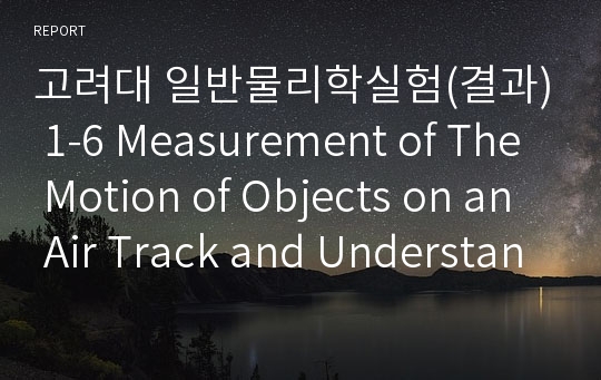 고려대 일반물리학실험(결과) 1-6 Measurement of The Motion of Objects on an Air Track and Understanding...