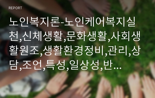 노인복지론-노인케어복지실천,신체생활,문화생활,사회생활원조,생활환경정비,관리,상담,조언,특성,일상성,반복성,지속성,실천윤리,노인케어매니지먼트,노인장기요양보험,노인상담