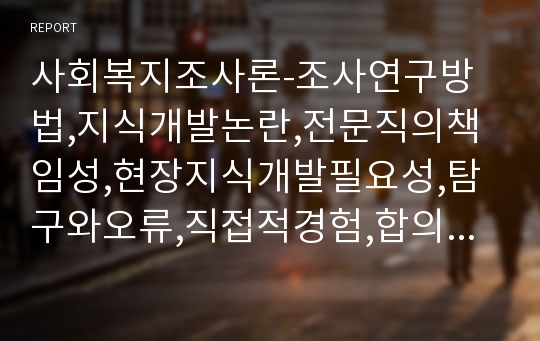 사회복지조사론-조사연구방법,지식개발논란,전문직의책임성,현장지식개발필요성,탐구와오류,직접적경험,합의된지식,부정확한관찰,과도한일반화,선별적관찰,만들어낸정보,사후소급가설,비논리적인추론