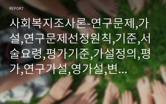 사회복지조사론-연구문제,가설,연구문제선정원칙,기준,서술요령,평가기준,가설정의,평가,연구가설,영가설,변수,독립변수,종속변수,제3의변수,매개변수,외형변수,양적,질적변수,조작화