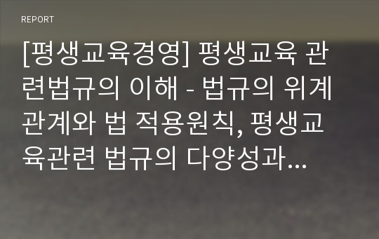 [평생교육경영] 평생교육 관련법규의 이해 - 법규의 위계관계와 법 적용원칙, 평생교육관련 법규의 다양성과 광법성, 관련법규의 주요 내용, 평생교육법제정의 취지 및 특징