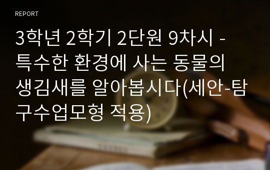 3학년 2학기 2단원 9차시 - 특수한 환경에 사는 동물의 생김새를 알아봅시다(세안-탐구수업모형 적용)