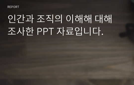 인간과 조직의 이해해 대해 조사한 PPT 자료입니다.