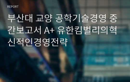 부산대 교양 공학기술경영 중간보고서 A+ 유한킴벌리의혁신적인경영전략