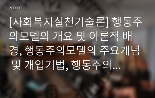 [사회복지실천기술론] 행동주의모델의 개요 및 이론적 배경, 행동주의모델의 주요개념 및 개입기법, 행동주의모델의 사례