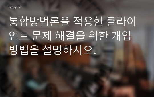 통합방법론을 적용한 클라이언트 문제 해결을 위한 개입 방법을 설명하시오.