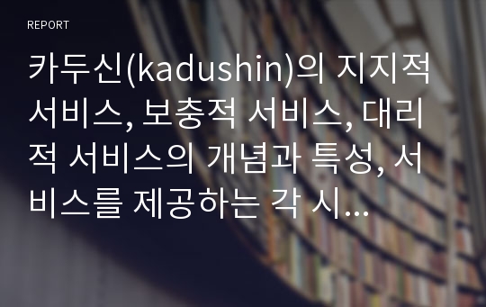 카두신(kadushin)의 지지적 서비스, 보충적 서비스, 대리적 서비스의 개념과 특성, 서비스를 제공하는 각 시설 및 기관의 유형(역할과 기능)에 관해 설명하시오.