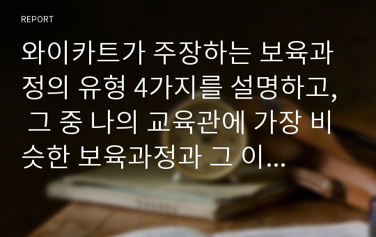 와이카트가 주장하는 보육과정의 유형 4가지를 설명하고, 그 중 나의 교육관에 가장 비슷한 보육과정과 그 이유를 영유아기의 발달적 특징과 연관지어 설명하시오.