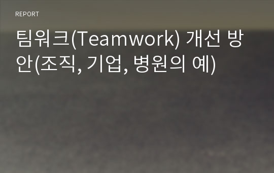 팀워크(Teamwork) 개선 방안(조직, 기업, 병원의 예)