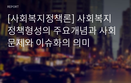 [사회복지정책론] 사회복지 정책형성의 주요개념과 사회문제와 이슈화의 의미