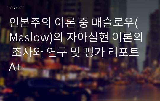 인본주의 이론 중 매슬로우(Maslow)의 자아실현 이론의 조사와 연구 및 평가 리포트A+