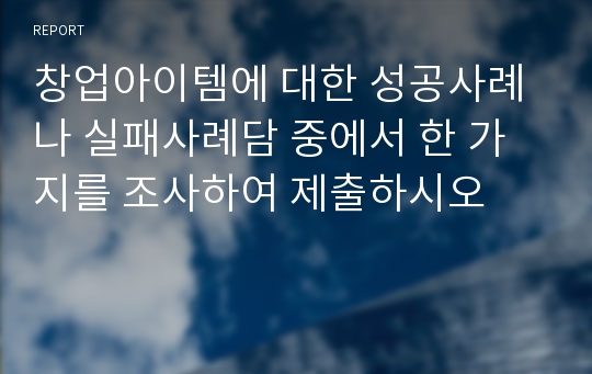 창업아이템에 대한 성공사례나 실패사례담 중에서 한 가지를 조사하여 제출하시오