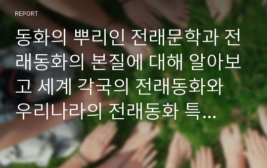 동화의 뿌리인 전래문학과 전래동화의 본질에 대해 알아보고 세계 각국의 전래동화와 우리나라의 전래동화 특징과 비교를 자기 주장을 담아 작성해 보시오.