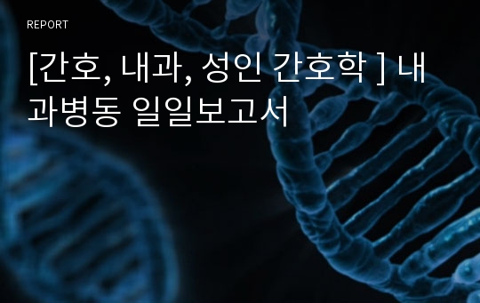 [간호, 내과, 성인 간호학 ] 내과병동 일일보고서