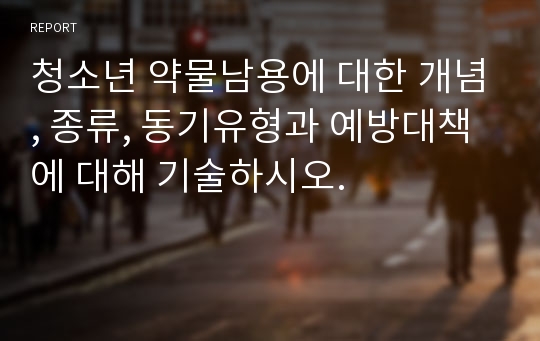 청소년 약물남용에 대한 개념, 종류, 동기유형과 예방대책에 대해 기술하시오.