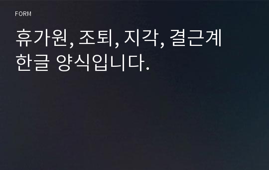 휴가원, 조퇴, 지각, 결근계 한글 양식입니다.