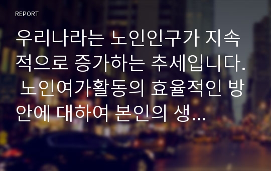 우리나라는 노인인구가 지속적으로 증가하는 추세입니다. 노인여가활동의 효율적인 방안에 대하여 본인의 생각은 어떤지 토론하시오.