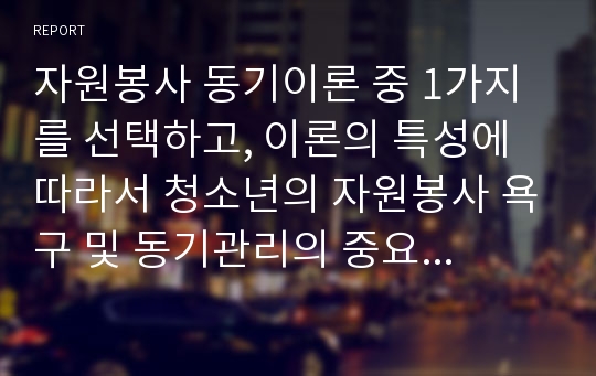 자원봉사 동기이론 중 1가지를 선택하고, 이론의 특성에 따라서 청소년의 자원봉사 욕구 및 동기관리의 중요성을 분석하시오.