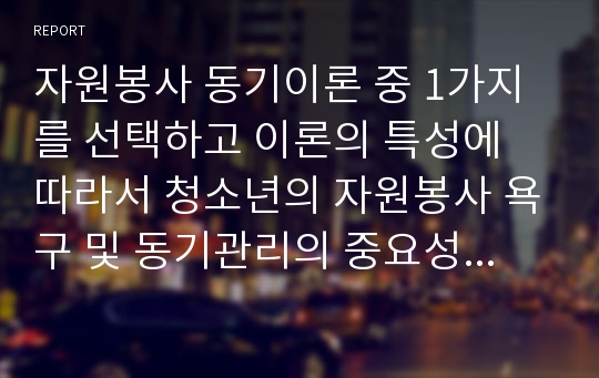 자원봉사 동기이론 중 1가지를 선택하고 이론의 특성에 따라서 청소년의 자원봉사 욕구 및 동기관리의 중요성을 분석하시오.