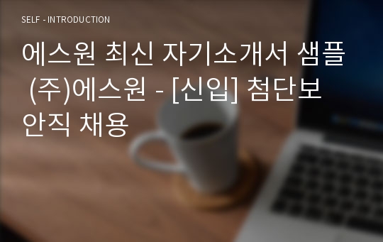 에스원 최신 자기소개서 샘플 (주)에스원 - [신입] 첨단보안직 채용