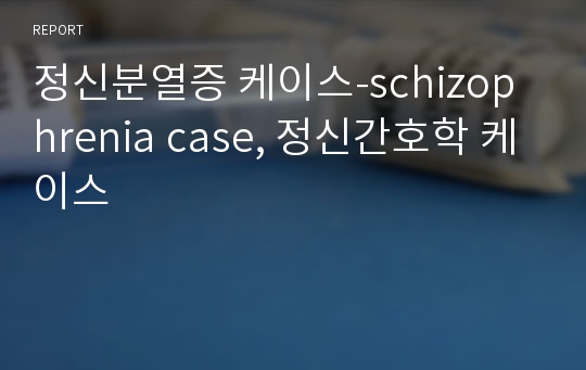 정신분열증 케이스-schizophrenia case, 정신간호학 케이스