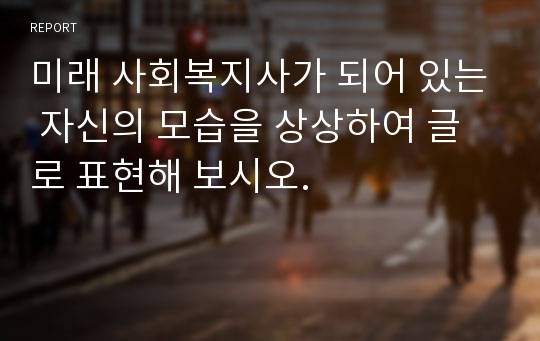 미래 사회복지사가 되어 있는 자신의 모습을 상상하여 글로 표현해 보시오.