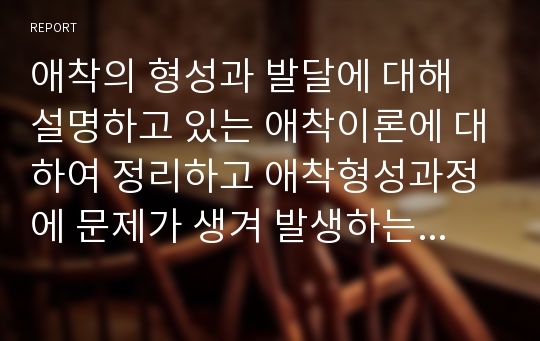 애착의 형성과 발달에 대해 설명하고 있는 애착이론에 대하여 정리하고 애착형성과정에 문제가 생겨 발생하는 영유아 아동의 사례를 각 이론과 연결 지어 서술하시오.