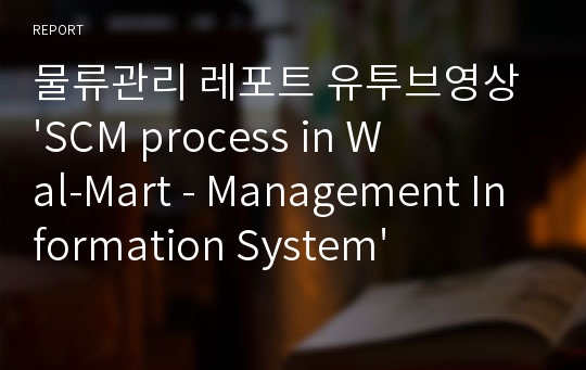 물류관리 레포트 유투브영상 &#039;SCM process in Wal-Mart - Management Information System&#039;시청 후기