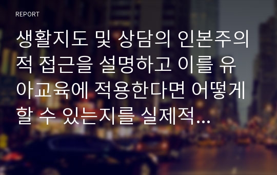 생활지도 및 상담의 인본주의적 접근을 설명하고 이를 유아교육에 적용한다면 어떻게 할 수 있는지를 실제적인 측면에서 논의하시오